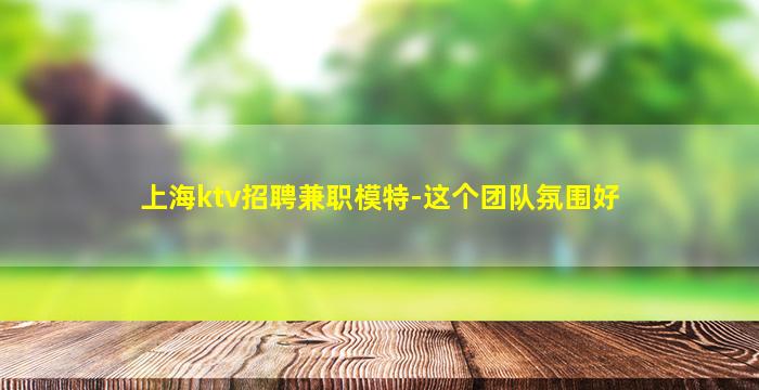 上海ktv招聘兼职模特-这个团队氛围好